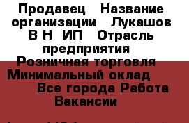 Продавец › Название организации ­ Лукашов В.Н, ИП › Отрасль предприятия ­ Розничная торговля › Минимальный оклад ­ 14 000 - Все города Работа » Вакансии   